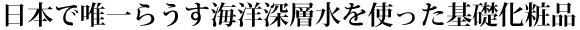 日本で唯一らうす海洋深層水を使った基礎化粧品